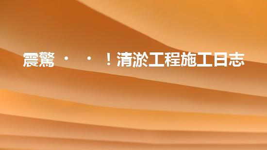 震驚！清淤工程施工日志里藏著什么？